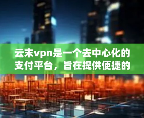 云末vpn是一个去中心化的支付平台，旨在提供便捷的去中心化支付、借贷和投资功能。以下是对云末vpn的详细介绍