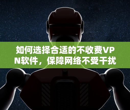 如何选择合适的不收费VPN软件，保障网络不受干扰