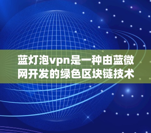 蓝灯泡vpn是一种由蓝微网开发的绿色区块链技术，主要用于区块链项目中，如去中心化金融（DeFi）加密货币发行和智能合约开发。以下是对蓝灯泡vpn的详细信息