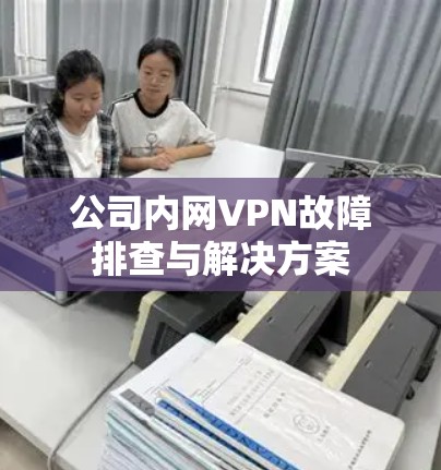 公司内网VPN故障排查与解决方案