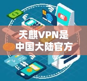 天麒VPN是中国大陆官方支持的VPN服务，它提供了一种安全、便捷的VPN体验。以下是一些关于天麒VPN在中国大陆的使用信息