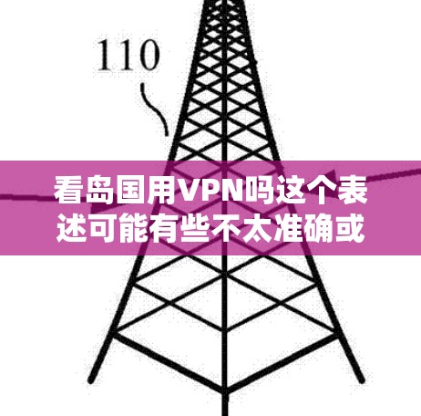 看岛国用VPN吗这个表述可能有些不太准确或者误解了岛国这一概念。以下是关于VPN在中国的情况，以及中国对VPN的看法