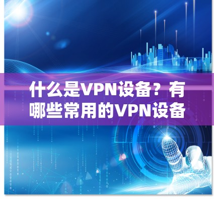 什么是VPN设备？有哪些常用的VPN设备推荐？
