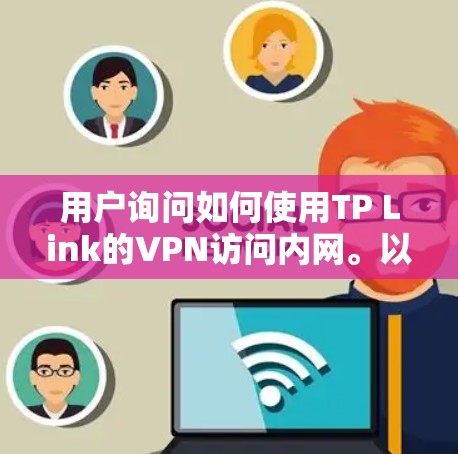 用户询问如何使用TP Link的VPN访问内网。以下是详细的步骤说明 用户询问如何使用TP Link的VPN访问内网。以下是详细的步骤说明