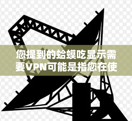 您提到的蛤蟆吃显示需要VPN可能是指您在使用某个软件或平台时，发现蛤蟆吃显示界面需要通过VPN访问，或者您需要在VPN环境中使用该显示界面