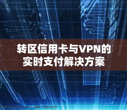 转区信用卡与VPN的实时支付解决方案 转区信用卡与VPN的实时支付解决方案