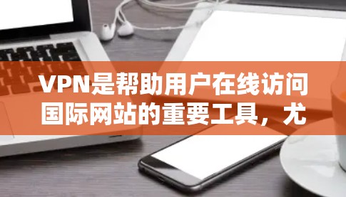 VPN是帮助用户在线访问国际网站的重要工具，尤其是对于经常在线旅行、观看视频或进行视频会议的人而言。以下是一些推荐的国外VPN网站，供您参考