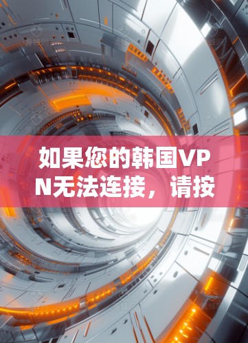 如果您的韩国VPN无法连接，请按照以下步骤进行检查和解决问题