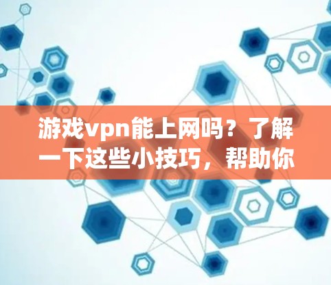 游戏vpn能上网吗？了解一下这些小技巧，帮助你更好地使用它
