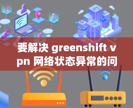 要解决 greenshift vpn 网络状态异常的问题，可以按照以下步骤进行