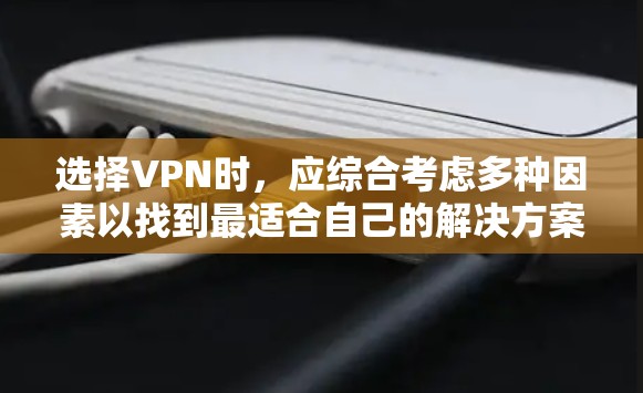 选择VPN时,应综合考虑多种因素以找到最适合自己的解决方案。以下是一个结构化的指南,帮助您做出明智的选择 选择VPN时,应综合考虑多种因素以找到最适合自己的解决方案。以下是一个结构化的指南,帮助您做出明智的选择