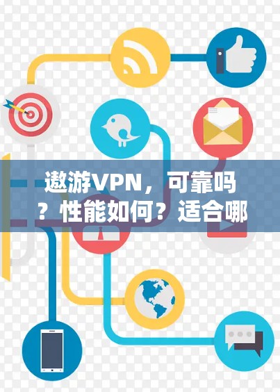 遨游VPN，可靠吗？性能如何？适合哪些用户？