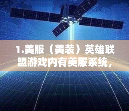 1.美服（美装）英雄联盟游戏内有美服系统，玩家可以通过购买或使用美服装备来提升角色的外观或成就。例如，腰带、护甲、耳环等