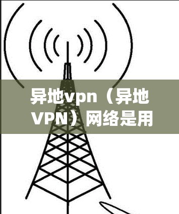异地vpn（异地 VPN）网络是用于在不同国家之间建立VPN连接的网络架构。它通过加密技术确保数据的安全传输，同时提供了隐私和安全的保护。以下是异地vpn网络的主要特点和组成