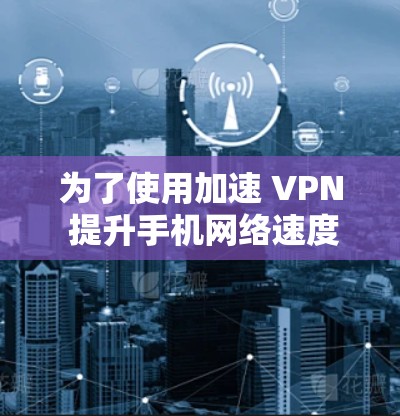 为了使用加速 VPN 提升手机网络速度，您可以按照以下步骤操作