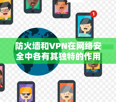 防火墙和VPN在网络安全中各有其独特的作用，它们的结合可以更有效地保护用户和机构的数据安全。以下是对防火墙和VPN作用的详细分析