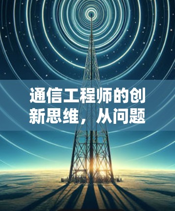 通信工程师的创新思维，从问题到解决方案的全过程