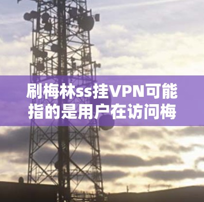 刷梅林ss挂VPN可能指的是用户在访问梅林ss网站时，被某些VPN服务或安全软件挂上，导致访问受监控或被追踪。以下是一些可能的解释和建议
