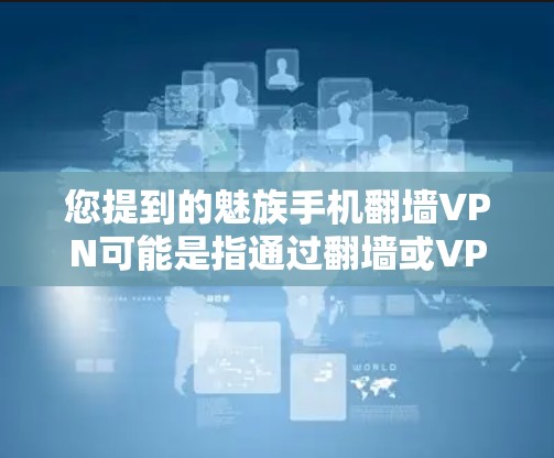 您提到的魅族手机翻墙VPN可能是指通过翻墙或VPN软件将魅族手机的数据或应用从本地设备复制到云端，然后删除本地设备以节省存储空间。这种技术通常用于解决手机数据丢失、网络问题或优化设备使用