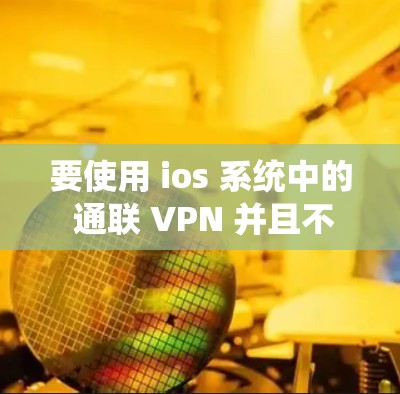 要使用 ios 系统中的 通联 VPN 并且不需要流量，可以按照以下步骤操作