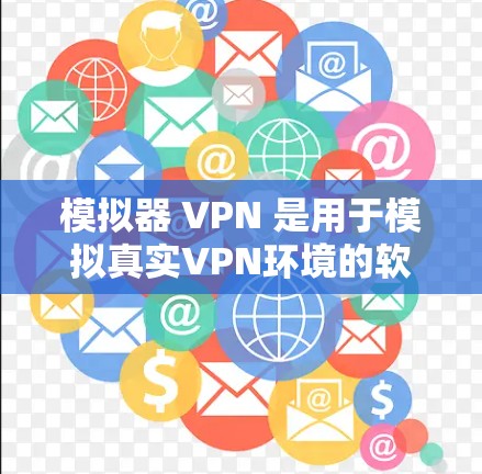 模拟器 VPN 是用于模拟真实VPN环境的软件或应用，帮助用户在没有实际设备的情况下，进行VPN的实验和研究。以下是详细的步骤和建议，帮助你安装和配置模拟器