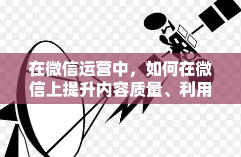 在微信运营中，如何在微信上提升内容质量、利用广告并优化用户活跃度是一个关键的问题。以下是详细的解答