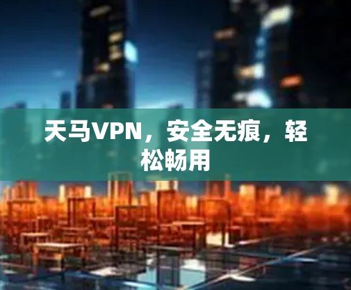 天马VPN，安全无痕，轻松畅用