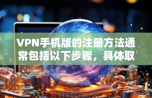 VPN手机版的注册方法通常包括以下步骤，具体取决于您使用的VPN应用或软件