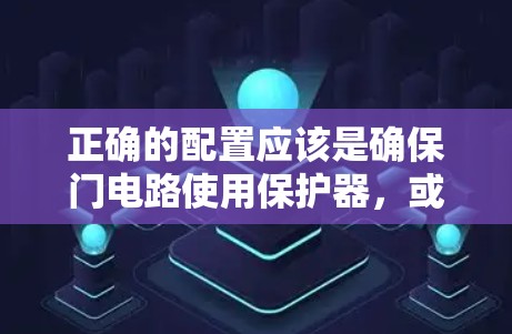 正确的配置应该是确保门电路使用保护器，或者在使用时正确使用保护器来防止门电路在同一个时间点同时导通和截止。以下是对此问题的详细总结