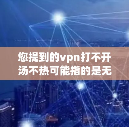 您提到的vpn打不开汤不热可能指的是无法连接到VPN服务器，导致无法使用或效率低下。以下是一些可能的原因和解决方案