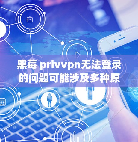 黑莓 privvpn无法登录的问题可能涉及多种原因，包括网络信号、系统问题、存储空间占用、电池状态等。以下是逐步解决问题的建议