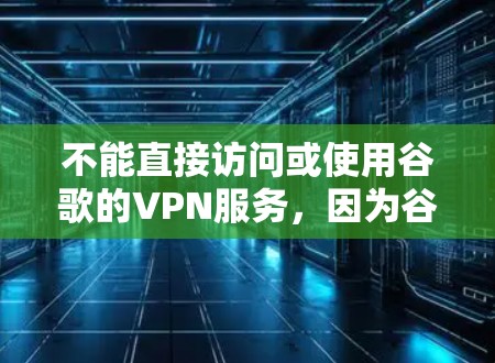 不能直接访问或使用谷歌的VPN服务，因为谷歌的VPN服务并不是官方或合法的，而是由第三方服务提供。这些服务可能会被封禁或限制使用，具体取决于网络环境和政策