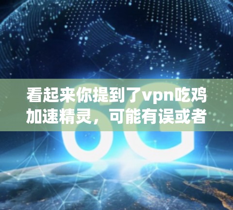 看起来你提到了vpn吃鸡加速精灵，可能有误或者需要更详细的上下文。以下是一些可能的解释和建议