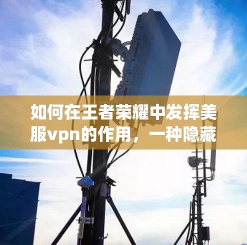 如何在王者荣耀中发挥美服vpn的作用，一种隐藏与挑战的深度解析