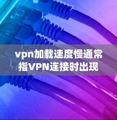 vpn加载速度慢通常指VPN连接时出现延迟问题，可能与服务器响应时间、资源不足、网络连接不稳定等因素有关。以下是一些步骤可以帮助你优化VPN加载速度