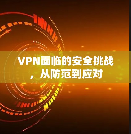 VPN面临的安全挑战,从防范到应对 VPN面临的安全挑战,从防范到应对