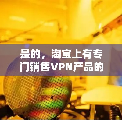 是的，淘宝上有专门销售VPN产品的服务。这些服务通常针对淘宝用户设计，帮助用户获取网络服务。以下是关于淘宝VPN的一些信息和推荐