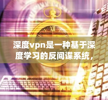 深度vpn是一种基于深度学习的反间谍系统，旨在保护个人和机构的网络数据安全。它通过分析网络流量和行为，识别潜在的间谍活动，如非法数据传输、权限攻击等