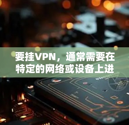 要挂VPN，通常需要在特定的网络或设备上进行操作。以下是一些可能的步骤或建议，具体取决于您使用的设备和服务