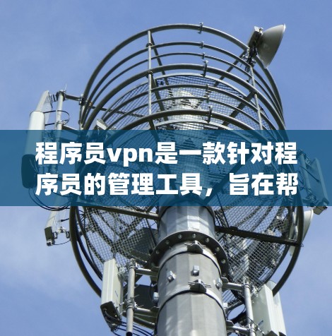 程序员vpn是一款针对程序员的管理工具，旨在帮助程序员管理代码审查、监控代码、管理项目等。以下是关于程序员vpn的详细介绍