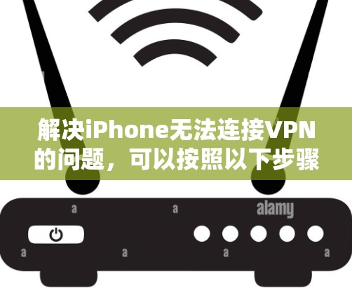 解决iPhone无法连接VPN的问题，可以按照以下步骤进行