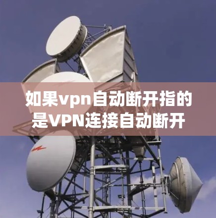 如果vpn自动断开指的是VPN连接自动断开，可能的原因包括以下几个方面