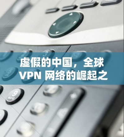 虚假的中国，全球 VPN 网络的崛起之路