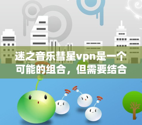 迷之音乐彗星vpn是一个可能的组合，但需要结合上下文来理解其含义。以下是一些可能的解释
