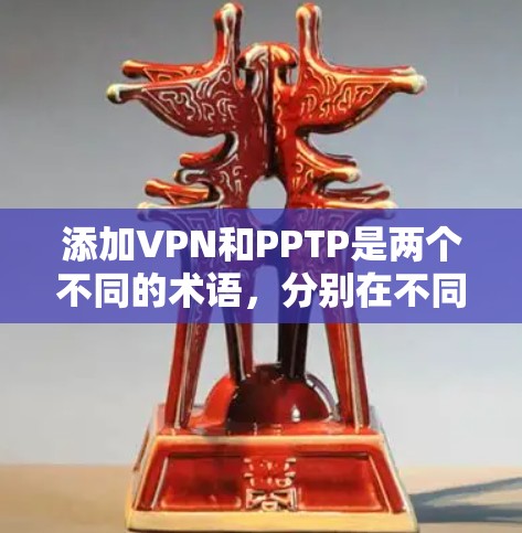 添加VPN和PPTP是两个不同的术语，分别在不同的领域中使用。以下是它们的详细解释