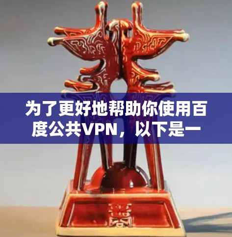 为了更好地帮助你使用百度公共VPN，以下是一些分步指南和建议