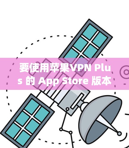 要使用苹果VPN Plus 的 App Store 版本，你可以从苹果 App Store 下载该应用，然后按照提示进行操作。苹果会确保该应用符合你的设备设置，包括安全和性能限制