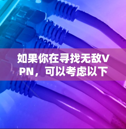 如果你在寻找无敌VPN，可以考虑以下几点