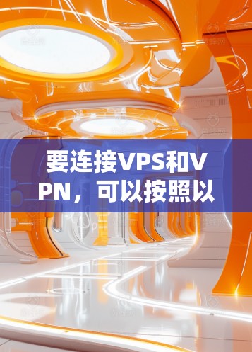 要连接VPS和VPN，可以按照以下步骤进行