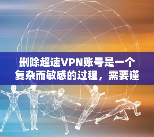 删除超速VPN账号是一个复杂而敏感的过程，需要谨慎处理。以下是一个系统化的指南，帮助您顺利完成操作